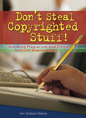 Don't Steal Copyrighted Stuff!: Avoiding Plagiarism and Illegal Internet Downloading by Ann Graham Gaines