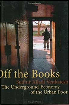 Off the Books: The Underground Economy of the Urban Poor by Sudhir Venkatesh