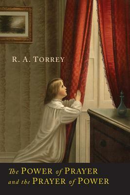 The Power of Prayer and the Prayer of Power by R. a. Torrey