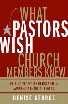 What Pastors Wish Church Members Knew: Helping People Understand and Appreciate Their Leaders by Denise George