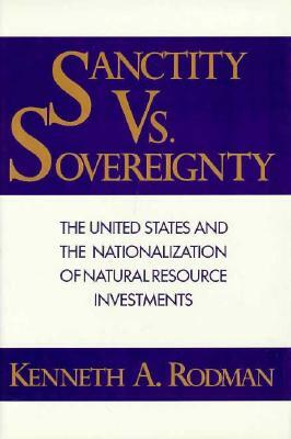 Sanctity Versus Sovereignty: The United States and the Nationalization of Natural Resource Investments by Kenneth Rodman