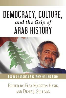 Democracy, Culture, and the Grip of Arab History: Essays Honoring the Work of Iliya Harik by Denis J. Sullivan