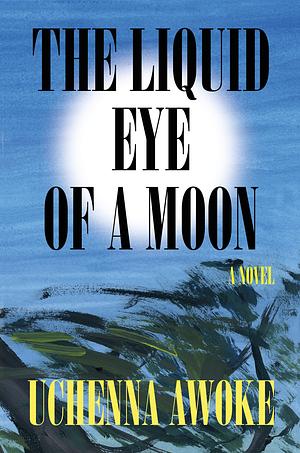 The Liquid Eye of a Moon: A Novel by Uchenna Awoke