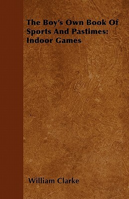 The Boy's Own Book Of Sports And Pastimes: Indoor Games by William Clarke