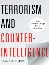 Terrorism and Counterintelligence: How Terrorist Groups Elude Detection by Blake W. Mobley