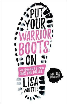 Put Your Warrior Boots on: Walking Jesus Strong, Once and for All by Lisa Whittle