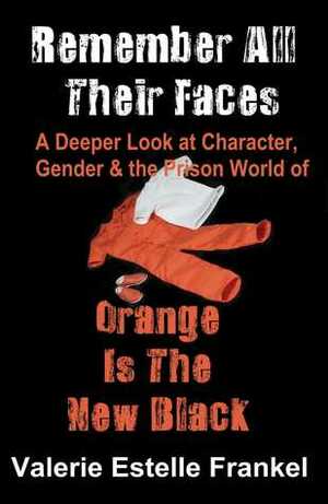 Remember All Their Faces: A Deeper Look at Character, Gender and the Prison World of Orange Is The New Black by Valerie Estelle Frankel