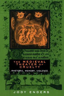 The Medieval Theater of Cruelty: Rhetoric, Memory, Violence by Jody Enders