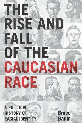 The Rise and Fall of the Caucasian Race: A Political History of Racial Identity by Bruce Baum