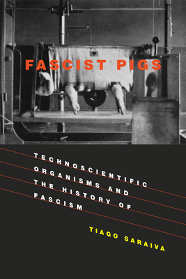 Fascist Pigs: Technoscientific Organisms and the History of Fascism by Tiago Saraiva