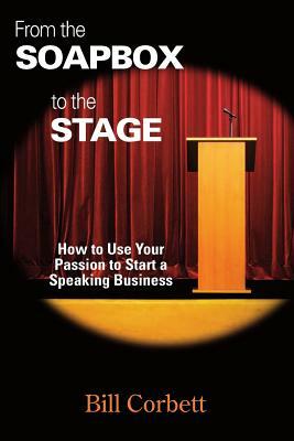 From the Soapbox to the Stage: How to Use Your Passion to Start a Speaking Business by Bill Corbett