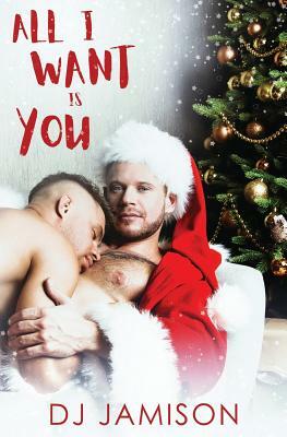 All I Want Is You: A Gay Holiday Romance by DJ Jamison