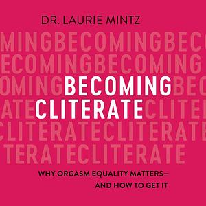 Becoming Cliterate: Why Orgasm Equality Matters--And How to Get It by Laurie Mintz