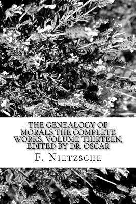 The Genealogy of Morals The Complete Works, Volume Thirteen, edited by Dr. Oscar by F. W. Nietzsche