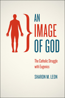 An Image of God: The Catholic Struggle with Eugenics by Sharon M. Leon