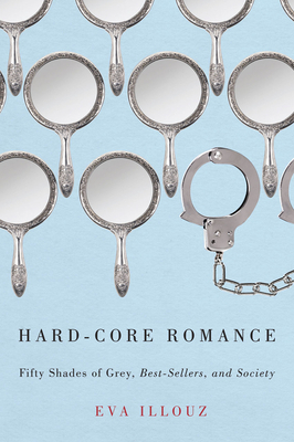 Hard-Core Romance: "fifty Shades of Grey," Best-Sellers, and Society by Eva Illouz