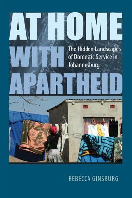 At Home with Apartheid: The Hidden Landscapes of Domestic Service in Johannesburg by Rebecca Ginsburg