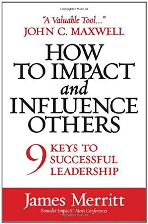 How to Impact and Influence Others: 9 Keys to Successful Leadership by James Merritt