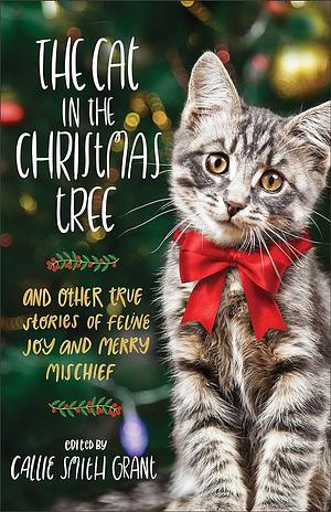 The Cat in the Christmas Tree: And Other True Stories of Feline Joy and Merry Mischief by Callie Smith Grant, Callie Smith Grant