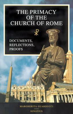 The Primacy of the Church of Rome: Documents, Reflections, Proofs by Margherita Guarducci