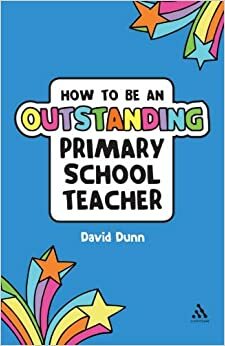 How to be an Outstanding Primary School Teacher by David Dunn