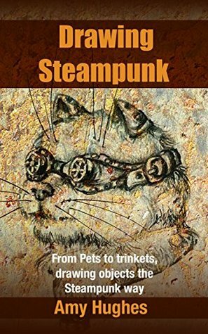 Drawing Steampunk: From Pets to trinkets, drawing objects the Steampunk way by Amy Hughes