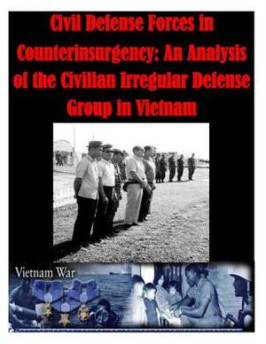 Civil Defense Forces in Counterinsurgency: An Analysis of the Civilian Irregular Defense Group in Vietnam by U. S. Army Command and General Staff Col