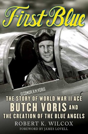 First Blue: The Story of World War II Ace Butch Voris and the Creation of the Blue Angels by Robert K. Wilcox