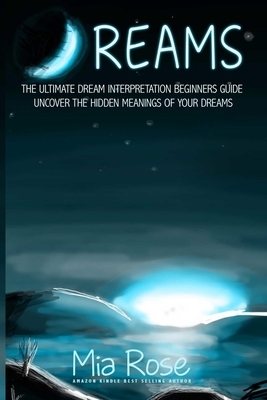 Dreams: Dream Interpretation For Beginners - Uncover The Hidden Meanings of Your Dreams by Mia Rose