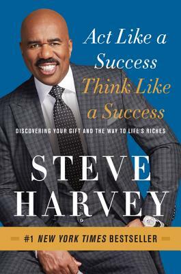 Act Like a Success, Think Like a Success: Discovering Your Gift and the Way to Life's Riches by Steve Harvey