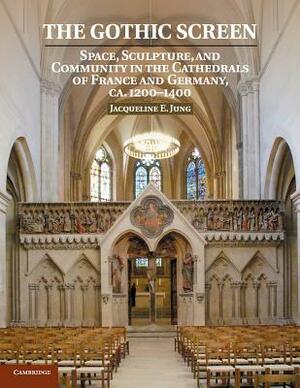 The Gothic Screen: Space, Sculpture, and Community in the Cathedrals of France and Germany, Ca.1200-1400 by Jacqueline E. Jung