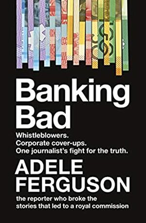 Banking Bad: Whistleblowers. Corporate Cover-Ups. One Journalist's Fight for the Truth. by Adele Ferguson