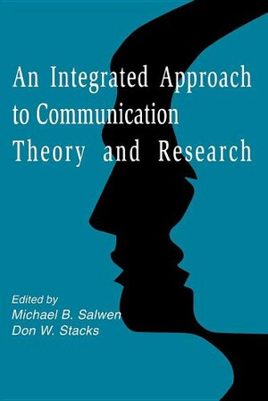 An Integrated Approach to Communication Theory and Research by Don W. Stacks, Michael B. Salwen