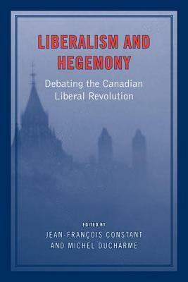 Liberalism and Hegemony: Debating the Canadian Liberal Revolution by Michel Ducharme, Jean-François Constant