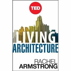 Living Architecture: How Synthetic Biology Can Remake Our Cities and Reshape Our Lives by Rachel Armstrong