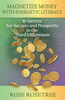 Magnetize Money with Energetic Literacy: 10 Secrets for Success and Prosperity in the Third Millennium by Rose Rosetree