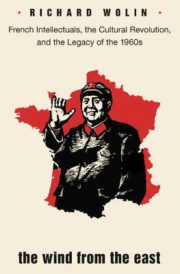 The Wind from the East: French Intellectuals, the Cultural Revolution, and the Legacy of the 1960s - Second Edition by Richard Wolin