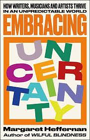Embracing Uncertainty: How writers, musicians and artists thrive in an unpredictable world by Margaret Heffernan