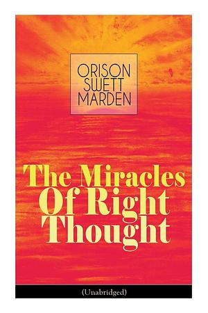 The Miracles of Right Thought (Unabridged): Unlock the Forces Within Yourself: How to Strangle Every Idea of Deficiency, Imperfection or Inferiority - Achieve Self-Confidence and the Power Within You by Orison Swett Marden, Orison Swett Marden