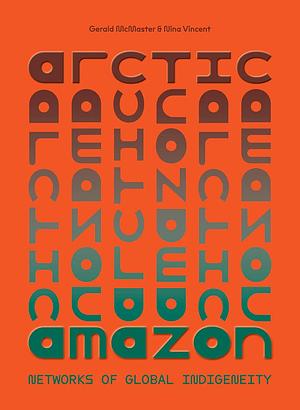 Arctic/Amazon: Networks of Global Indigeneity by Gerald McMaster, Nina Vincent