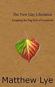 The New Gay Liberation: Escaping the Fag End of Feminism by Matthew Lye, David Palmer