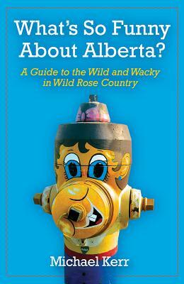 What's So Funny about Alberta?: A Guide to the Wild and Wacky in Wild Rose Country by Michael Kerr