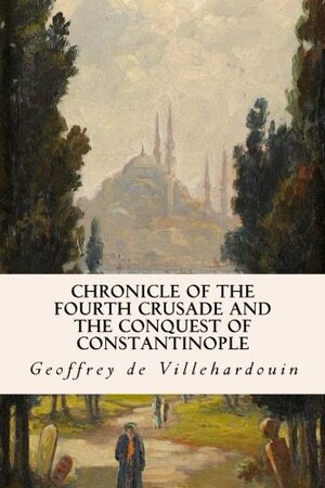 Chronicle of the Fourth Crusade and the Conquest of Constantinople by Geoffroi de Villehardouin