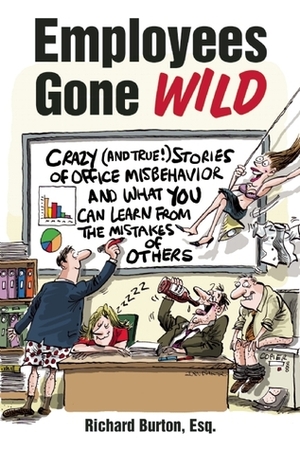 Employees Gone Wild: Crazy (and True!) Stories of Office Misbehavior, and What You Can Learn From the Mistakes of Others by Richard Burton