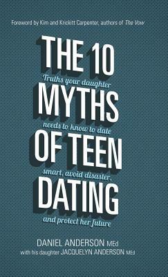 The 10 Myths of Teen Dating: Truths Your Daughter Needs to Know to Date Smart, Avoid Disaster, and Protect Her Future by Jacquelyn Anderson, Daniel Anderson