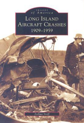 Long Island Aircraft Crashes: 1909-1959 by Joshua Stoff