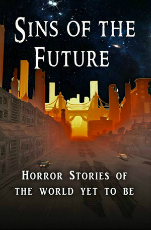 Sins of the Future by Jackie Pitchford, Misha Burnett, Kerry E.B. Black, Cleve Sylcox, Boyd Miles, Chasity Nicole, Angela Garratt, C. Lloyd Brill, Matt Lovell, R.L. Andrew, Jen Ponce, Steven Soul, Debbie Manber Kupfer, Don Miskel, Stephen Blake, Leticia Toraci