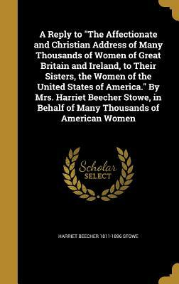 A Reply to the Affectionate and Christian Address of Many Thousands of Women of Great Britain and Ireland, to Their Sisters, the Women of the United S by Harriet Beecher Stowe