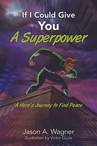 If I Could Give You A Superpower: A Hero's Journey to Find Peace by Jason A. Wagner