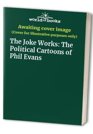 The Joke Works: The Political Cartoons of Phil Evans by Phil Evans, Steve Irons